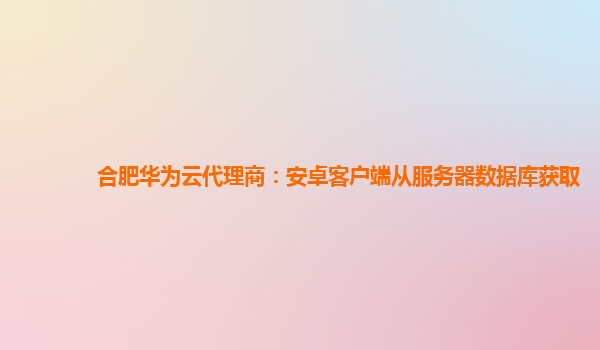 合肥华为云代理商：安卓客户端从服务器数据库获取