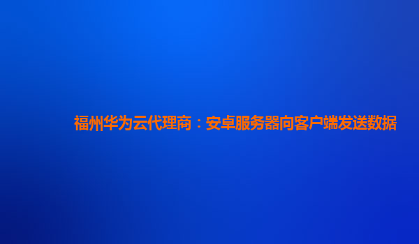 福州华为云代理商：安卓服务器向客户端发送数据