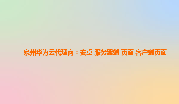 泉州华为云代理商：安卓 服务器端 页面 客户端页面