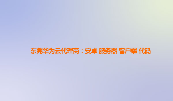 东莞华为云代理商：安卓 服务器 客户端 代码