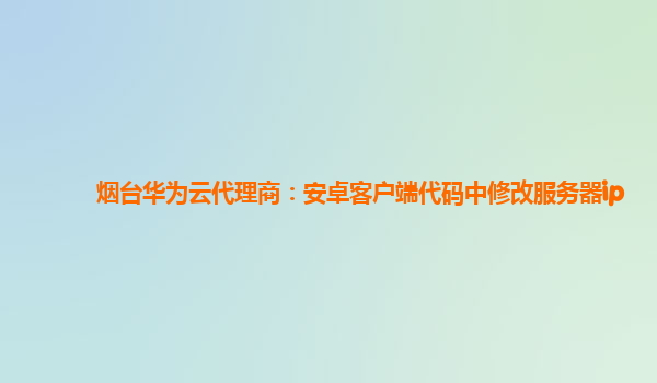 烟台华为云代理商：安卓客户端代码中修改服务器ip