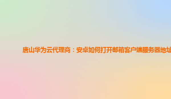 唐山华为云代理商：安卓如何打开邮箱客户端服务器地址