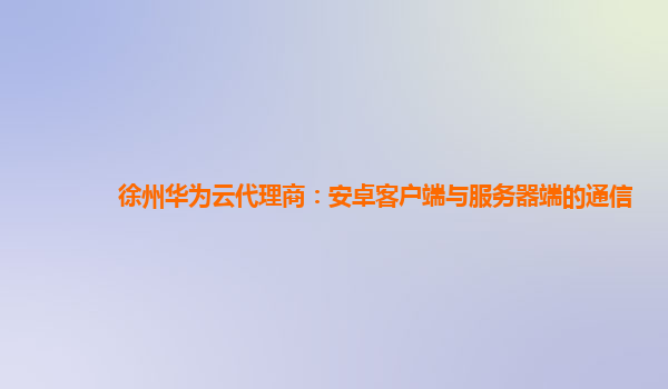 徐州华为云代理商：安卓客户端与服务器端的通信