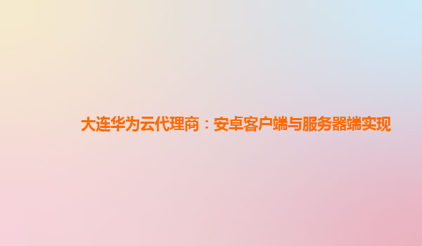 大连华为云代理商：安卓客户端与服务器端实现