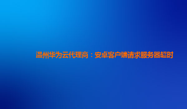 温州华为云代理商：安卓客户端请求服务器超时