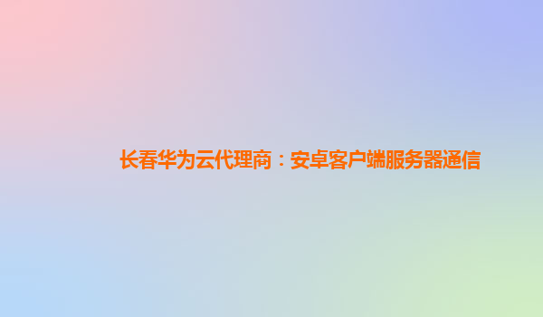 长春华为云代理商：安卓客户端服务器通信