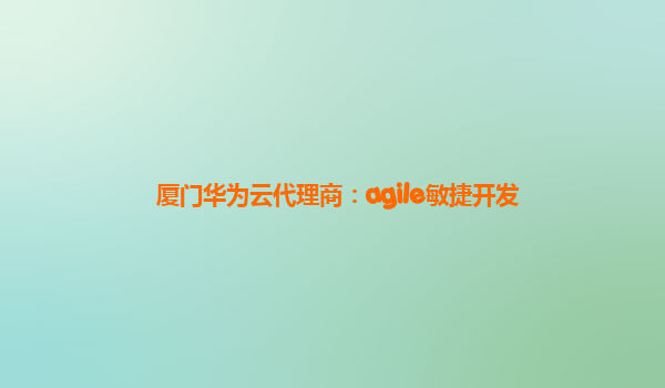 厦门华为云代理商：agile敏捷开发