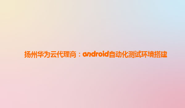 扬州华为云代理商：android自动化测试环境搭建