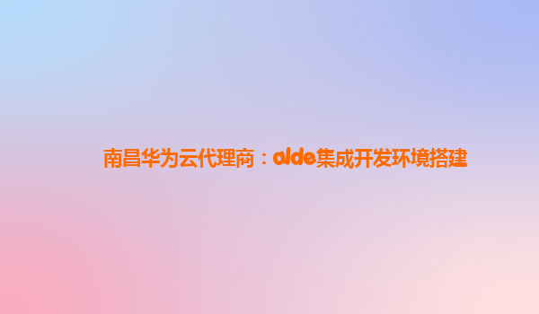 南昌华为云代理商：alde集成开发环境搭建