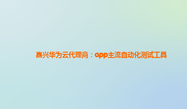 嘉兴华为云代理商：app主流自动化测试工具