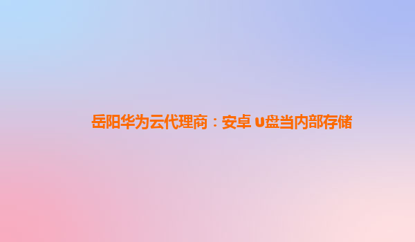 岳阳华为云代理商：安卓 u盘当内部存储