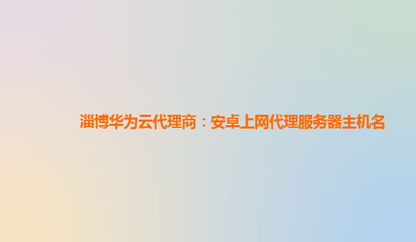 淄博华为云代理商：安卓上网代理服务器主机名