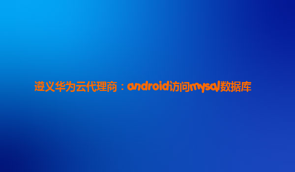 遵义华为云代理商：android访问mysql数据库