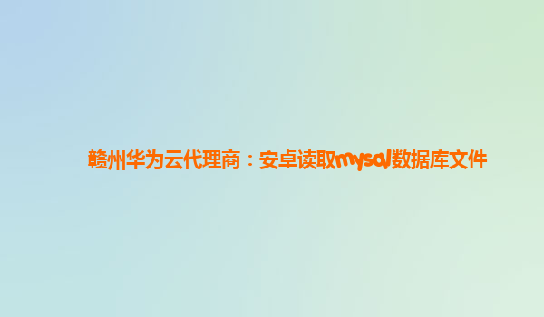 赣州华为云代理商：安卓读取mysql数据库文件