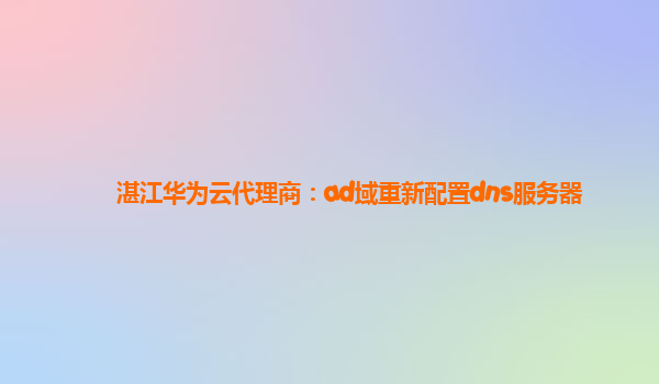 湛江华为云代理商：ad域重新配置dns服务器