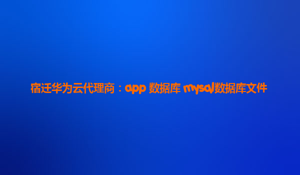 宿迁华为云代理商：app 数据库 mysql数据库文件