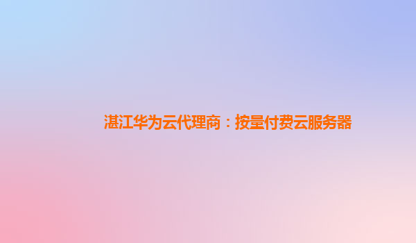 湛江华为云代理商：按量付费云服务器