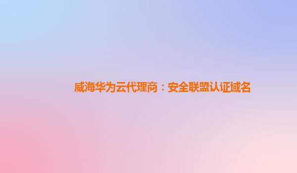 威海华为云代理商：安全联盟认证域名