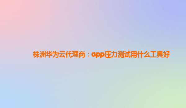 株洲华为云代理商：app压力测试用什么工具好