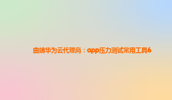 曲靖华为云代理商：app压力测试常用工具6