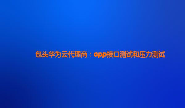 包头华为云代理商：app接口测试和压力测试