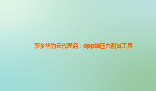 新乡华为云代理商：app端压力测试工具