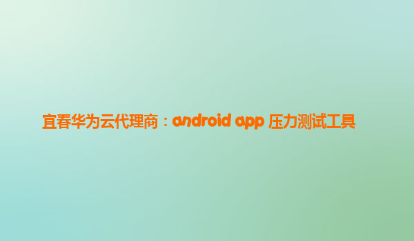 宜春华为云代理商：android app 压力测试工具