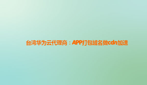 台湾华为云代理商：APP打包域名做cdn加速