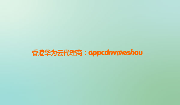 香港华为云代理商：appcdnvmeshou