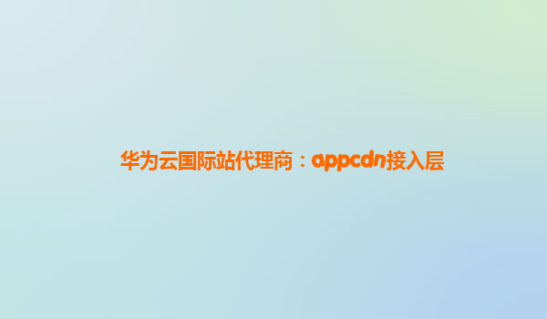 华为云国际站代理商：appcdn接入层