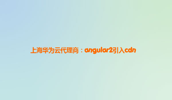 上海华为云代理商：angular2引入cdn