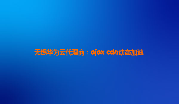 无锡华为云代理商：ajax cdn动态加速