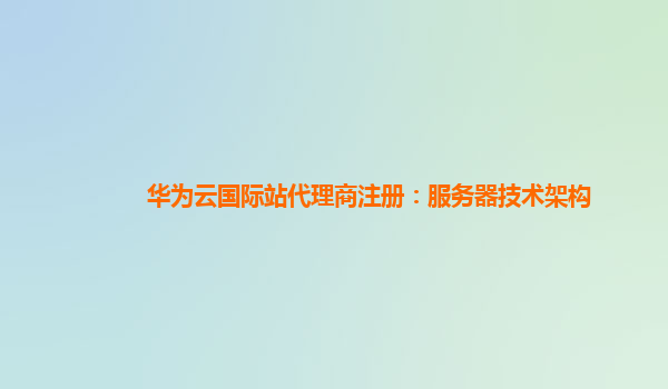 华为云国际站代理商注册：服务器技术架构