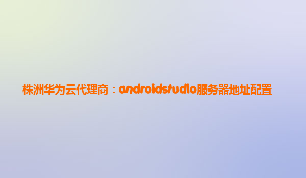 株洲华为云代理商：androidstudio服务器地址配置