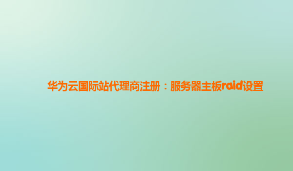 华为云国际站代理商注册：服务器主板raid设置