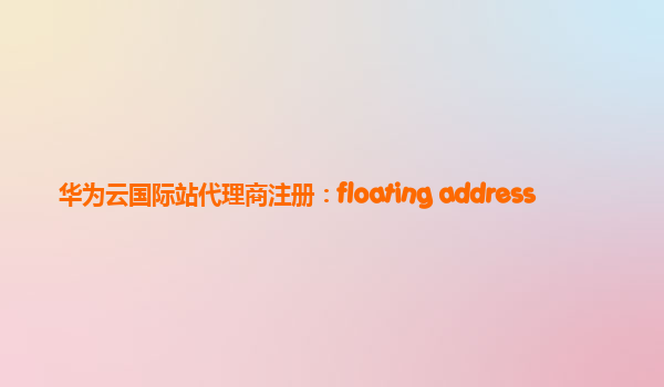 华为云国际站代理商注册：floating address