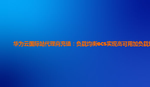 华为云国际站代理商充值：负载均衡ecs实现高可用加负载均