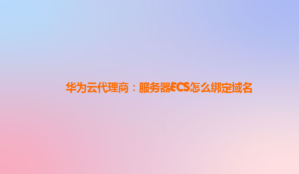 华为云代理商：服务器ECS怎么绑定域名