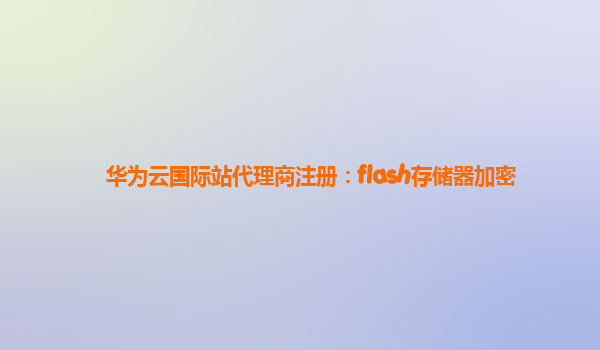 华为云国际站代理商注册：flash存储器加密