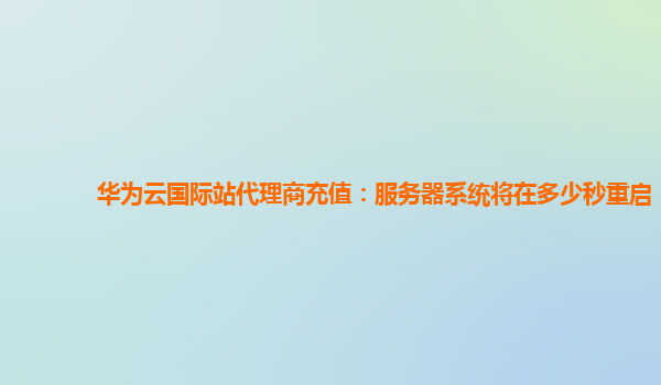 华为云国际站代理商充值：服务器系统将在多少秒重启