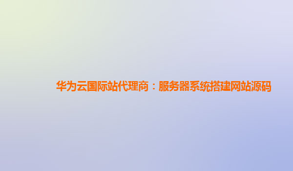 华为云国际站代理商：服务器系统搭建网站源码