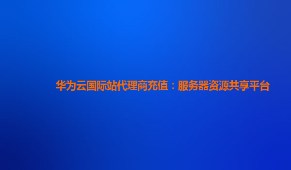 华为云国际站代理商充值：服务器资源共享平台