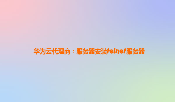 华为云代理商：服务器安装telnet服务器