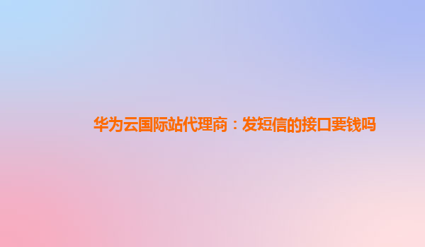 华为云国际站代理商：发短信的接口要钱吗