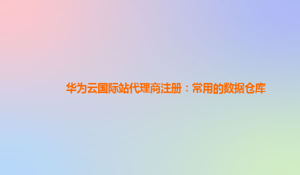 华为云国际站代理商注册：常用的数据仓库