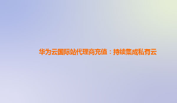 华为云国际站代理商充值：持续集成私有云