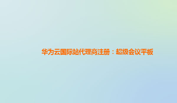 华为云国际站代理商注册：超级会议平板