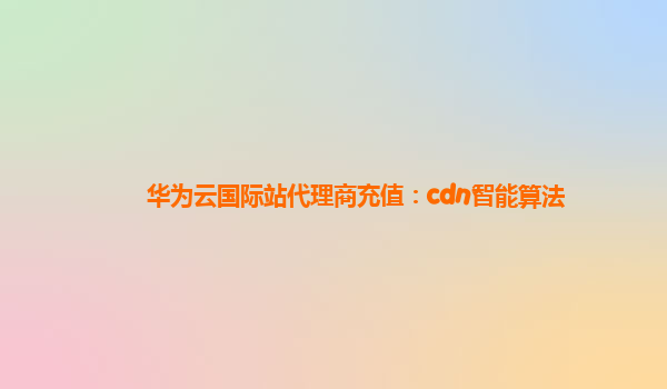 华为云国际站代理商充值：cdn智能算法