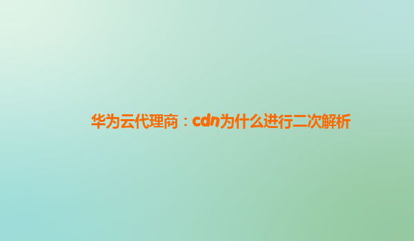 华为云代理商：cdn为什么进行二次解析