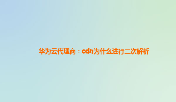 华为云代理商：cdn为什么进行二次解析